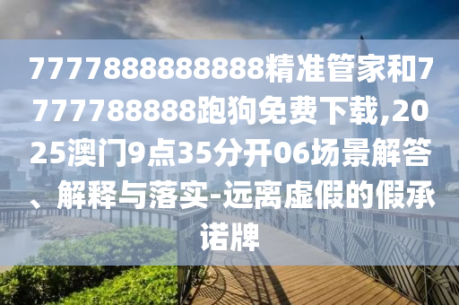 7777888888888精准管家和7777788888跑狗免费下载,2025澳门9点35分开06场景解答、解释与落实-远离虚假的假承诺牌